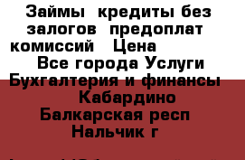 Займы, кредиты без залогов, предоплат, комиссий › Цена ­ 3 000 000 - Все города Услуги » Бухгалтерия и финансы   . Кабардино-Балкарская респ.,Нальчик г.